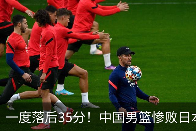 一度落后35分！中国男篮惨败日本，比无缘决赛遗憾的是特殊日子输球