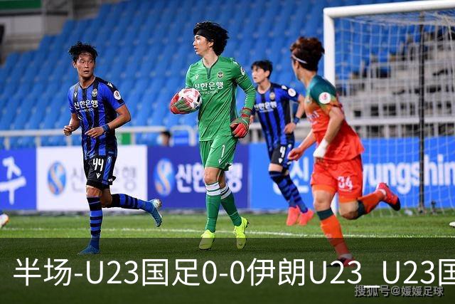半场-U23国足0-0伊朗U23 U23国足控球率仅三成，3脚打门0射正